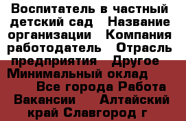 Воспитатель в частный детский сад › Название организации ­ Компания-работодатель › Отрасль предприятия ­ Другое › Минимальный оклад ­ 25 000 - Все города Работа » Вакансии   . Алтайский край,Славгород г.